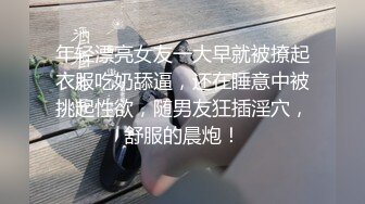 年轻漂亮女友一大早就被撩起衣服吃奶舔逼，还在睡意中被挑起性欲，随男友狂插淫穴，舒服的晨炮！