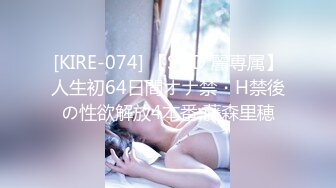 [KIRE-074] 【SOD 麗専属】人生初64日間オナ禁・H禁後の性欲解放4本番 藤森里穂