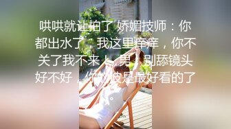 哄哄就让拍了 娇媚技师：你都出水了，我这里痒痒，你不关了我不来！  男：别舔镜头好不好，你的波是最好看的了。