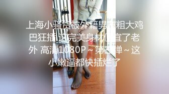 上海小骚货被外籍男友粗大鸡巴狂插 这完美身材便宜了老外 高清1080P～第三弹～这小嫩逼都快插烂了