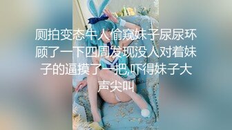 厕拍变态牛人偷窥妹子尿尿环顾了一下四周发现没人对着妹子的逼摸了一把,吓得妹子大声尖叫