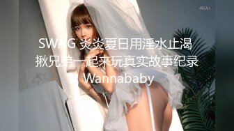 SWAG 炎炎夏日用淫水止渴 揪兄弟一起来玩真实故事纪录 Wannababy