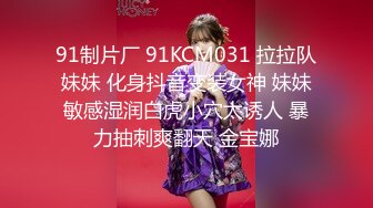 91制片厂 91KCM031 拉拉队妹妹 化身抖音变装女神 妹妹敏感湿润白虎小穴太诱人 暴力抽刺爽翻天 金宝娜