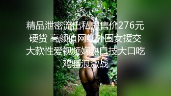 精品泄密流出私房售价276元硬货 高颜值网红外围女援交大款性爱视频娴熟口技大口吃鸡骚浪激战