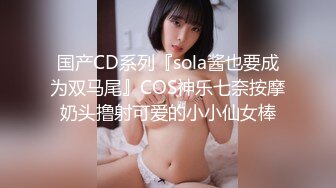 国产CD系列『sola酱也要成为双马尾』COS神乐七奈按摩奶头撸射可爱的小小仙女棒