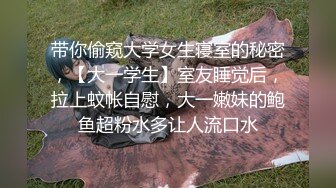 带你偷窥大学女生寝室的秘密，【大一学生】室友睡觉后，拉上蚊帐自慰，大一嫩妹的鲍鱼超粉水多让人流口水