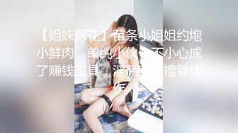 【姐妹探花】苗条小姐姐约炮小鲜肉，单纯小伙一不小心成了赚钱工具，淫荡刺激撸管佳作