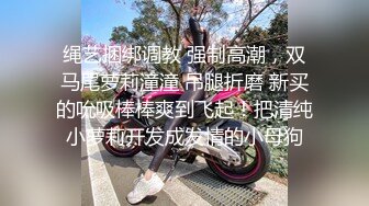 绳艺捆绑调教 强制高潮，双马尾萝莉潼潼 吊腿折磨 新买的吮吸棒棒爽到飞起！把清纯小萝莉开发成发情的小母狗