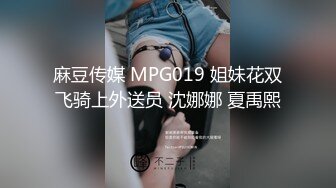 麻豆传媒 MPG019 姐妹花双飞骑上外送员 沈娜娜 夏禹熙