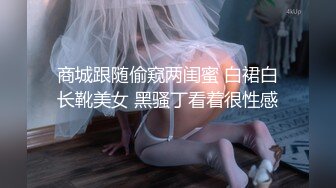 商城跟随偷窥两闺蜜 白裙白长靴美女 黑骚丁看着很性感