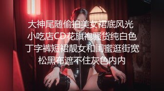 大神尾随偷拍美女裙底风光 小吃店CD花旗袍骚货纯白色丁字裤短裙靓女和闺蜜逛街宽松黑布遮不住灰色内内