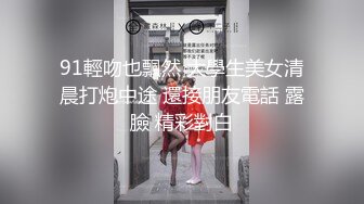 91輕吻也飄然 大學生美女清晨打炮中途 還接朋友電話 露臉 精彩對白