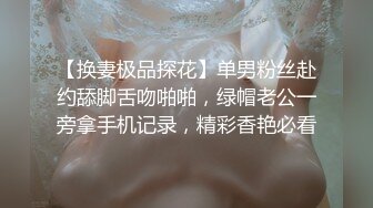 【换妻极品探花】单男粉丝赴约舔脚舌吻啪啪，绿帽老公一旁拿手机记录，精彩香艳必看