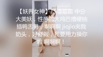 【妖界女神】TS潘霜霜 中分大美妖，性感的大鸡巴撸硬抽插鸭舌男，啊啊啊 jiojio夹我奶头，好舒服，我要用力操你啦 啊啊啊！