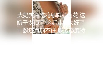 大奶美眉吃鸡舔脚舔菊花 这奶子太顶了 这活儿也太好了 一般还真顶不住 服务态度特好