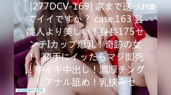 [277DCV-169] 家まで送ってイイですか？ case.163 芸能人より美しい！身長175センチIカップ爆乳！奇跡の女！⇒勝手にイッたらマジ即死！中イキ中出し！濃厚チングリアナル舐め！乳挟みセ