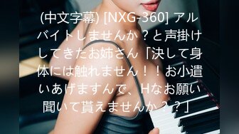 (中文字幕) [NXG-360] アルバイトしませんか？と声掛けしてきたお姉さん「決して身体には触れません！！お小遣いあげますんで、Hなお願い聞いて貰えませんか？？」