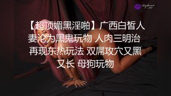 【超顶媚黑淫啪】广西白皙人妻沦为黑鬼玩物 人肉三明治 再现东热玩法 双屌攻穴又黑又长 母狗玩物