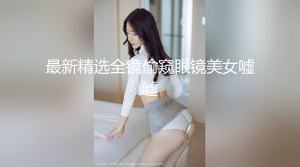 最新精选全镜偷窥眼镜美女嘘嘘