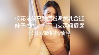 校花朵朵高颜值粉嫩美乳金链妹子啪啪，特写口交深喉插嘴张开双腿抽插骑坐