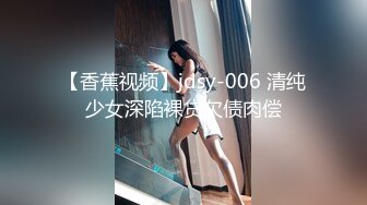 【香蕉视频】jdsy-006 清纯少女深陷裸贷欠债肉偿