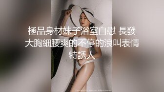 極品身材妹子浴室自慰 長發大胸細腰爽的不停的浪叫表情特誘人