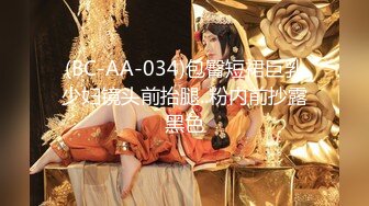 (BC-AA-034)包臀短裙巨乳少妇镜头前抬腿..粉内前抄露黑色