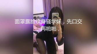 面罩露脸纹身骚学妹，先口交，再啪啪，