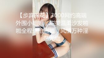 【步宾探花】3000网约高端外围小姐姐，甜美温柔沙发啪啪全程偷拍直播，风情万种淫荡尤物