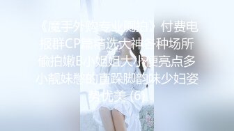 《魔手外购专业厕拍》付费电报群CP篇精选大神各种场所偸拍嫩B小姐姐大小便亮点多小靓妹憋的直跺脚韵味少妇姿势优美 (6)