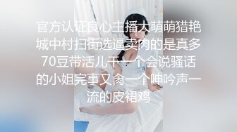 官方认证良心主播大萌萌猎艳城中村扫街选逼卖肉的是真多70豆带活儿干一个会说骚话的小姐完事又肏一个呻吟声一流的皮裙鸡