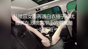 科技园女厕再遇白衣格子裙优雅美女,欣赏完窄小穴洞尾随一块下班