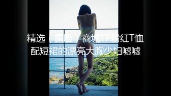 精选（露脸）商城TP粉红T恤配短裙的漂亮大胸少妇嘘嘘