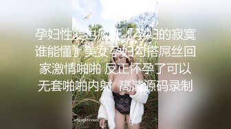 孕妇性爱也疯狂〖孕妇的寂寞谁能懂〗美女孕妇勾搭屌丝回家激情啪啪 反正怀孕了可以无套啪啪内射  高清源码录制