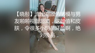 【晓彤】流出高颜值嫩模与男友啪啪视图超清，这颜值和皮肤，令很多小明星汗颜啊，绝对极品