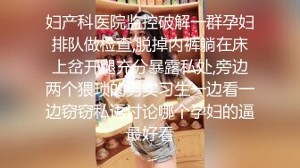 妇产科医院监控破解一群孕妇排队做检查,脱掉内裤躺在床上岔开腿充分暴露私处,旁边两个猥琐的男实习生一边看一边窃窃私语讨论哪个孕妇的逼最好看