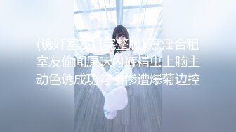 (诱奸室友) (完整版) 意淫合租室友偷闻原味内裤精虫上脑主动色诱成功勾引惨遭爆菊边控