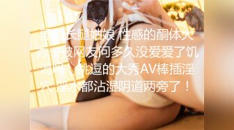 漂亮长腿姑娘 性感的酮体大秀，被网友问多久没爱爱了饥渴吗，挑逗的大秀AV棒插淫穴 淫水都沾湿阴道两旁了！