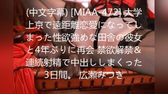 (中文字幕) [MIAA-472] 大学上京で遠距離恋愛になってしまった性欲強めな田舎の彼女と4年ぶりに再会 禁欲解禁＆連続射精で中出ししまくった3日間。 広瀬みつき