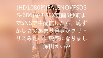 (HD1080P)(FALENO)(FSDSS-686)恥！SEX直前5秒前までSNSで生配信したら、恥ずかしさのあまり全身がクリトリスみたいに敏感になりました　深田えいみ