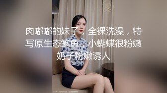 肉嘟嘟的妹子，全裸洗澡，特写原生态鲍鱼，小蝴蝶很粉嫩奶子粉嫩诱人