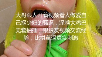 大哥跟人开着视频看人做爱自己抠少妇的骚逼，深喉大鸡巴无套抽插，跟狼友视频交流经验，比拼草逼真实刺激