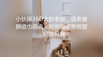 小伙操36D大奶老婆，這老婆顏值也很高，好些個姿勢做愛，好騷好爽