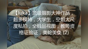 【luka】顶级摄影大神作品，超多模特，大学生，空姐大尺度私拍，全极品视图，教师资格证验证，美轮美奂 (2)