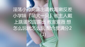 淫荡小母狗露出调教超嫩反差小学妹『萌犬一只』被主人戴上跳蛋校园露出 教室紫薇 想怎么玩就怎么玩 配合度满分2 (1)