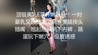 顶级美乳E罩杯嫩妹妹！一对豪乳又白又大！黑丝美腿按头插嘴，翘起屁股扒下内裤，跳蛋玩下嫩穴，极度诱惑