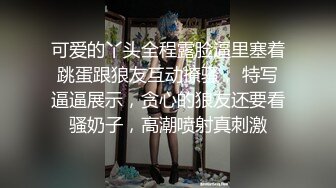 可爱的丫头全程露脸逼里塞着跳蛋跟狼友互动撩骚， 特写逼逼展示，贪心的狼友还要看骚奶子，高潮喷射真刺激