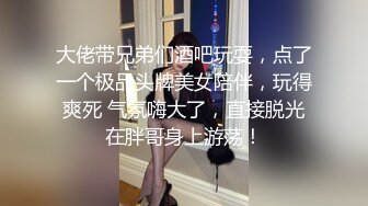 大佬带兄弟们酒吧玩耍，点了一个极品头牌美女陪伴，玩得爽死 气氛嗨大了，直接脱光在胖哥身上游荡！