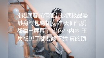 【裙底春光乍泄】抄底极品曼妙身材包臀裙女神 天仙气质都溢出屏幕了 白色小内内 王思聪见了都要跪下舔 真的顶