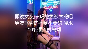 眼镜女友 白虎鲍鱼被大鸡吧男友抠爽的不要不要的 淫水哗哗 插入就高潮